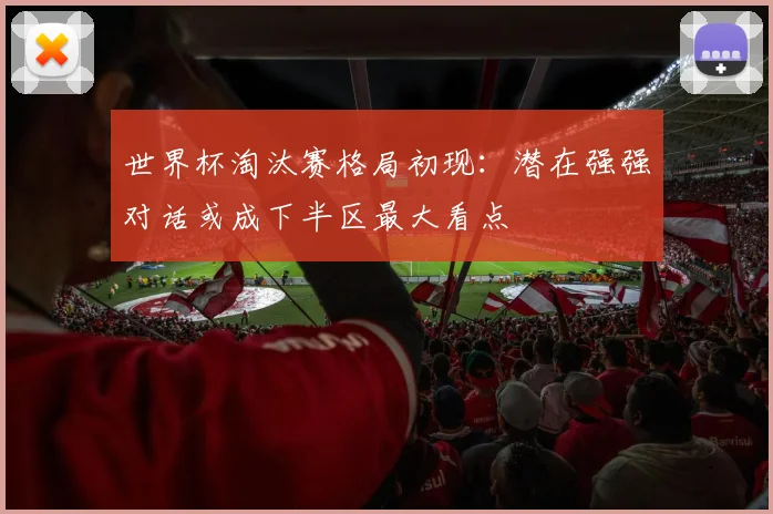 世界杯淘汰赛格局初现：潜在强强对话或成下半区最大看点