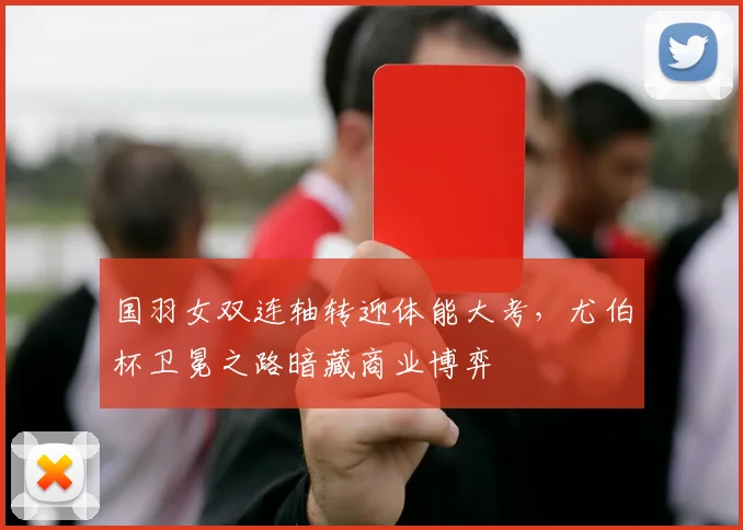 国羽女双连轴转迎体能大考，尤伯杯卫冕之路暗藏商业博弈