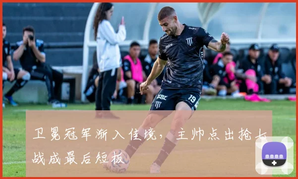 卫冕冠军渐入佳境，主帅点出抢七战成最后短板