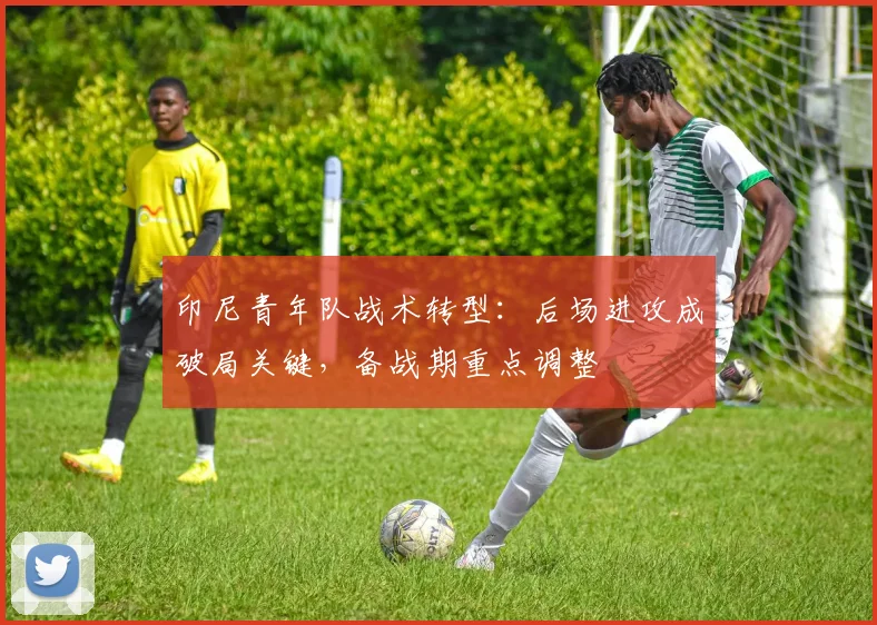 印尼青年队战术转型：后场进攻成破局关键，备战期重点调整