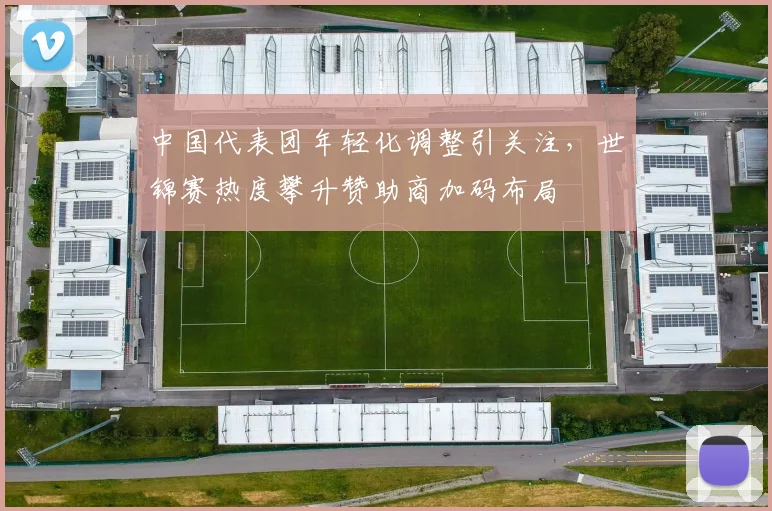 中国代表团年轻化调整引关注，世锦赛热度攀升赞助商加码布局
