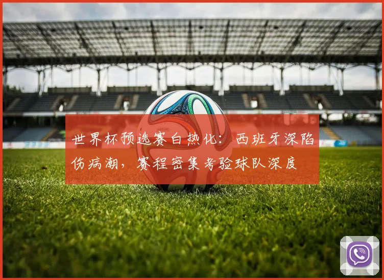 世界杯预选赛白热化：西班牙深陷伤病潮，赛程密集考验球队深度