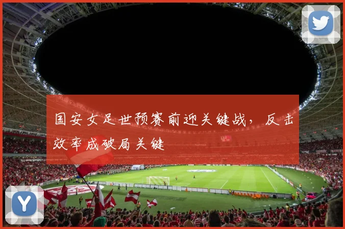 国安女足世预赛前迎关键战，反击效率成破局关键