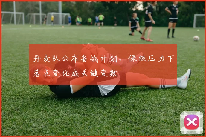 丹麦队公布备战计划，保级压力下落点变化成关键变数
