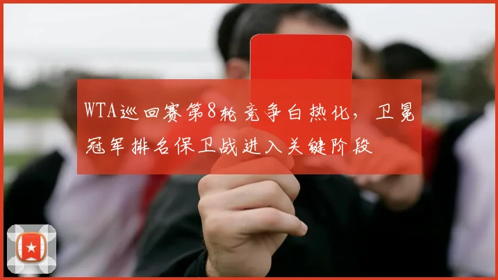 WTA巡回赛第8轮竞争白热化，卫冕冠军排名保卫战进入关键阶段