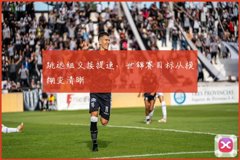 跳远组交接提速，世锦赛目标从模糊变清晰
