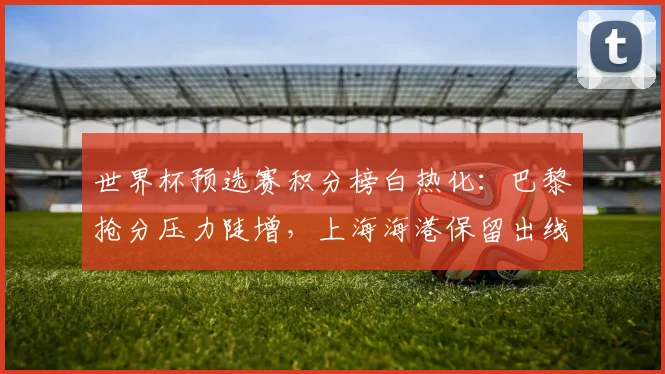 世界杯预选赛积分榜白热化：巴黎抢分压力陡增，上海海港保留出线希望