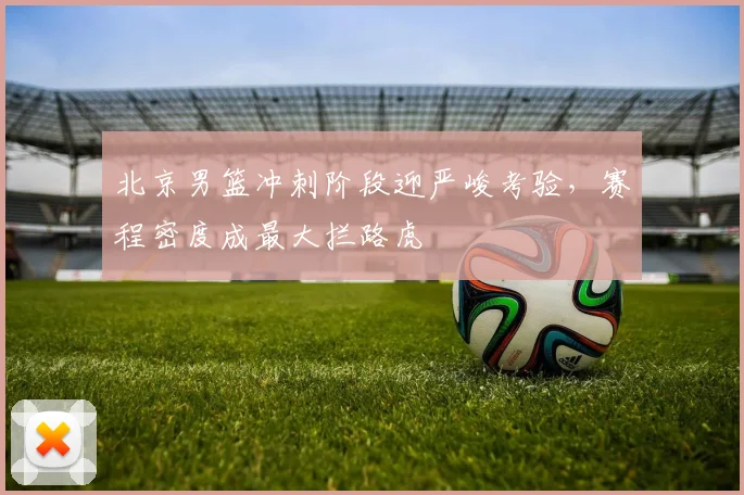 北京男篮冲刺阶段迎严峻考验，赛程密度成最大拦路虎