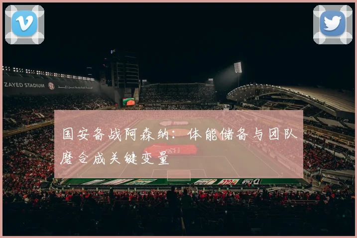 国安备战阿森纳：体能储备与团队磨合成关键变量