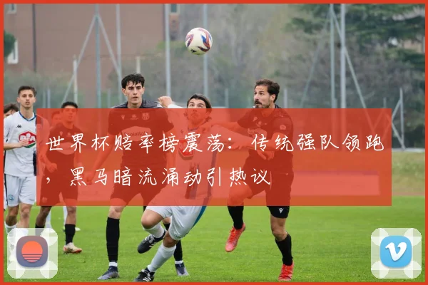 世界杯赔率榜震荡：传统强队领跑，黑马暗流涌动引热议
