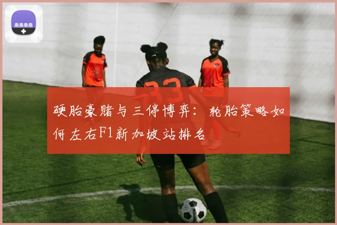 硬胎豪赌与三停博弈：轮胎策略如何左右F1新加坡站排名