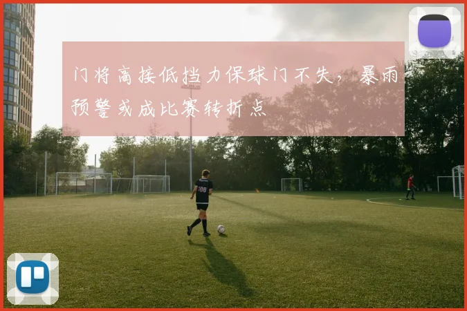 门将高接低挡力保球门不失，暴雨预警或成比赛转折点