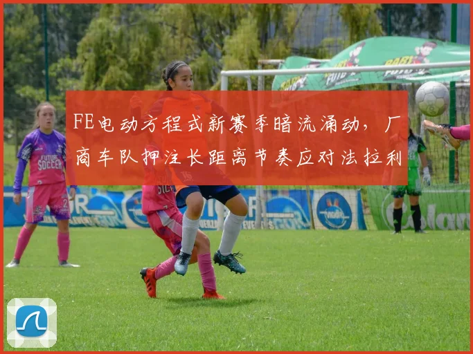 FE电动方程式新赛季暗流涌动，厂商车队押注长距离节奏应对法拉利挑战