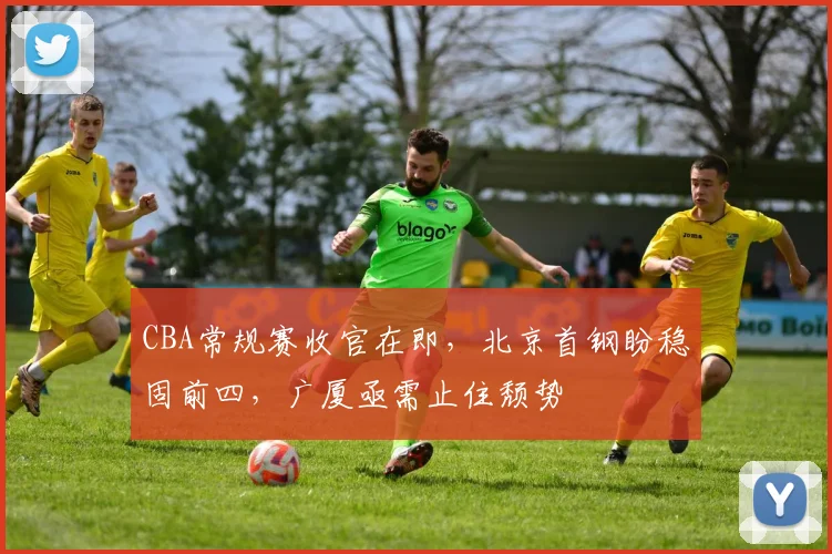 CBA常规赛收官在即，北京首钢盼稳固前四，广厦亟需止住颓势