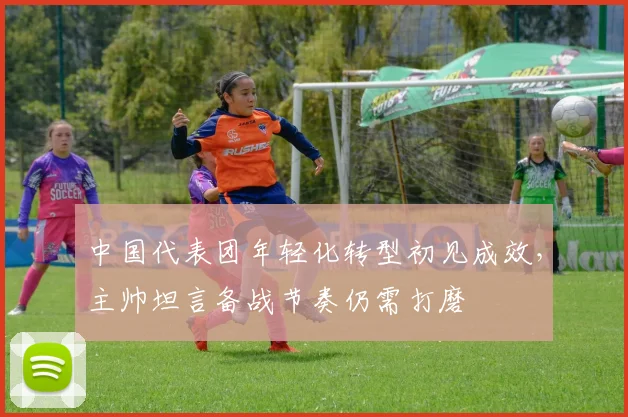 中国代表团年轻化转型初见成效，主帅坦言备战节奏仍需打磨
