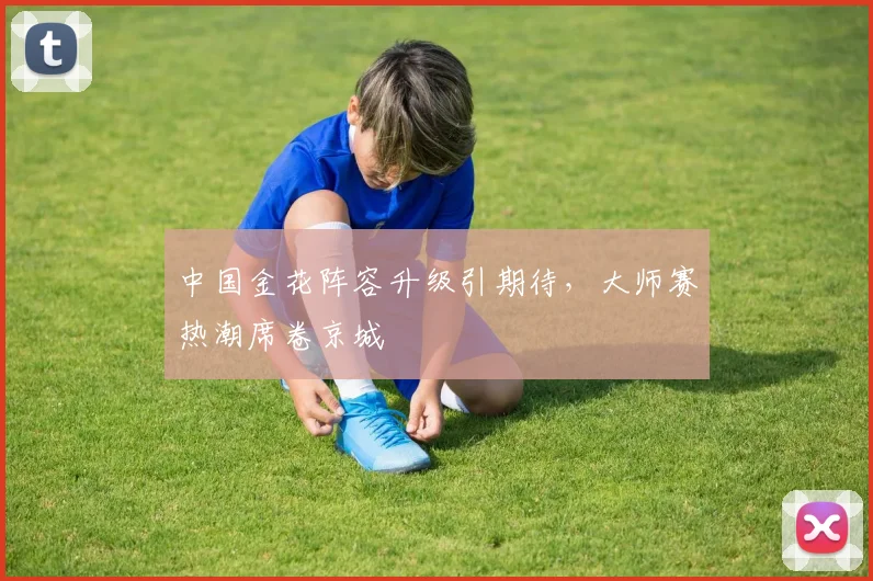 中国金花阵容升级引期待，大师赛热潮席卷京城