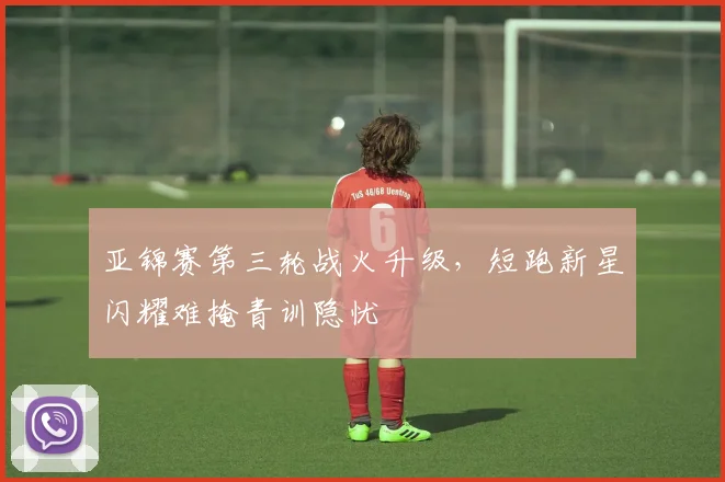 亚锦赛第三轮战火升级，短跑新星闪耀难掩青训隐忧