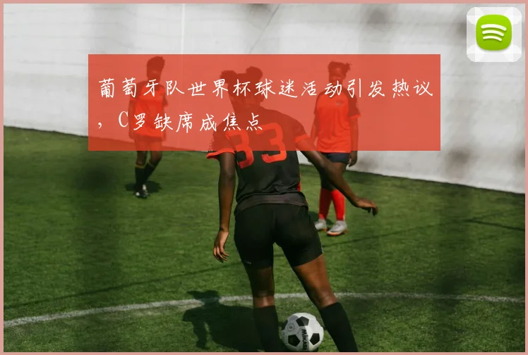 葡萄牙队世界杯球迷活动引发热议，C罗缺席成焦点