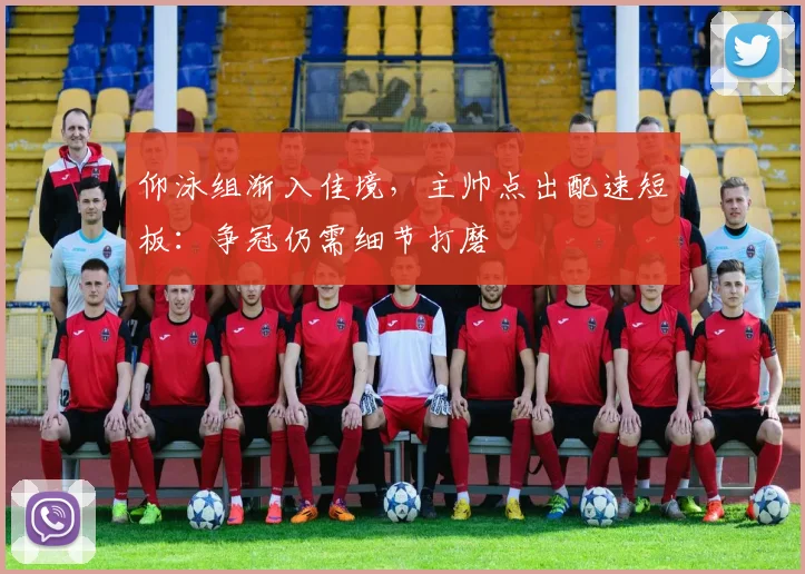 仰泳组渐入佳境，主帅点出配速短板：争冠仍需细节打磨