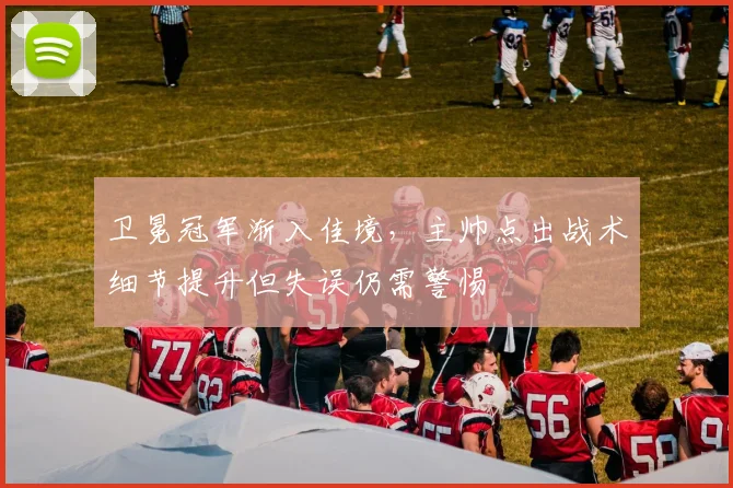 卫冕冠军渐入佳境，主帅点出战术细节提升但失误仍需警惕