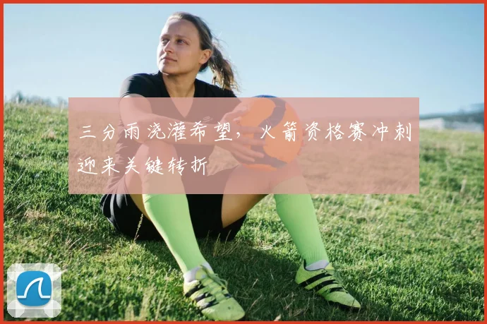 三分雨浇灌希望，火箭资格赛冲刺迎来关键转折