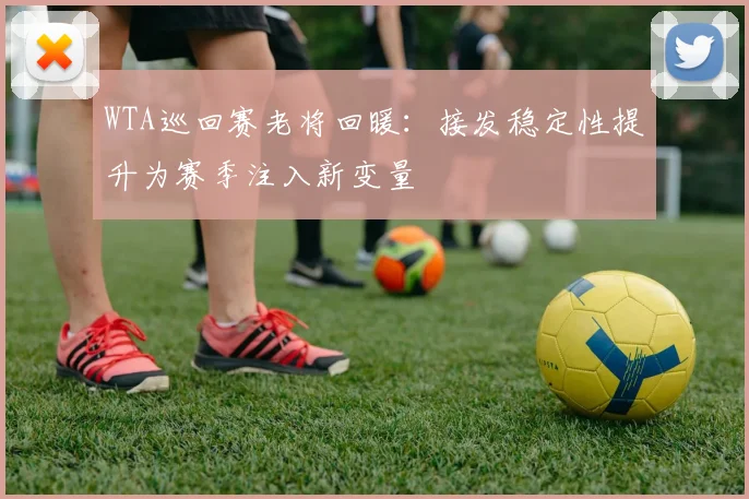 WTA巡回赛老将回暖：接发稳定性提升为赛季注入新变量