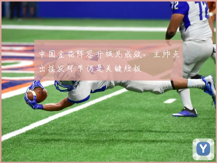 中国金花阵容升级见成效，主帅点出接发环节仍是关键短板