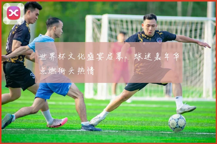 世界杯文化盛宴启幕，球迷嘉年华点燃街头热情