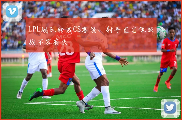 LPL战队转战CS赛场，射手直言保级战不容有失