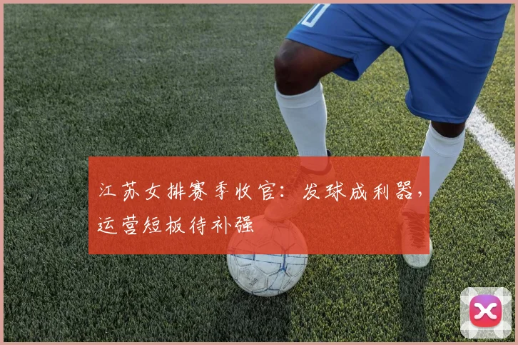 江苏女排赛季收官：发球成利器，运营短板待补强