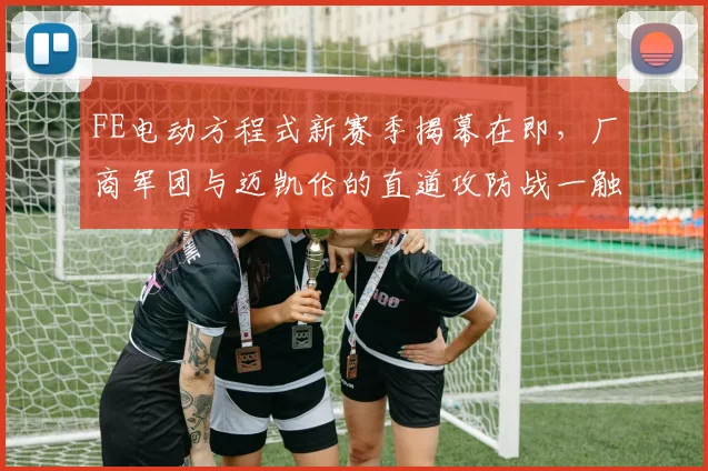 FE电动方程式新赛季揭幕在即，厂商军团与迈凯伦的直道攻防战一触即发