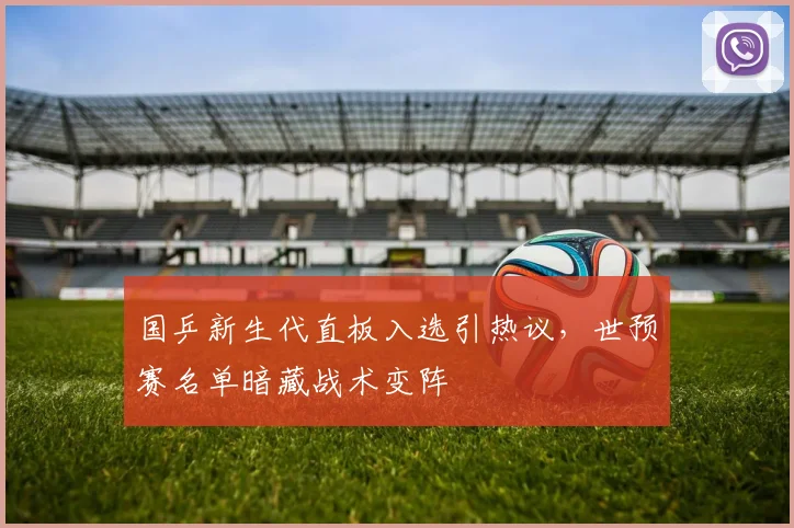 国乒新生代直板入选引热议，世预赛名单暗藏战术变阵