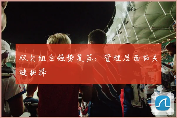 双打组合强势复苏，管理层面临关键抉择