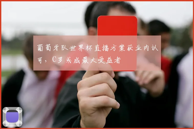 葡萄牙队世界杯直播方案获业内认可，C罗或成最大受益者