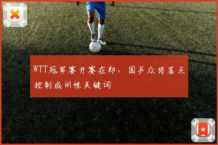 WTT冠军赛开赛在即，国乒众将落点控制成训练关键词