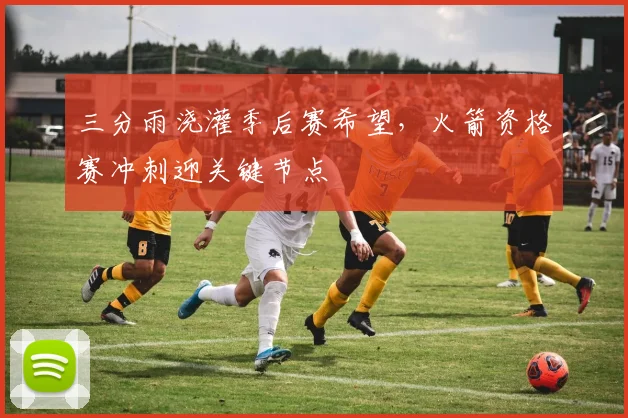 三分雨浇灌季后赛希望，火箭资格赛冲刺迎关键节点