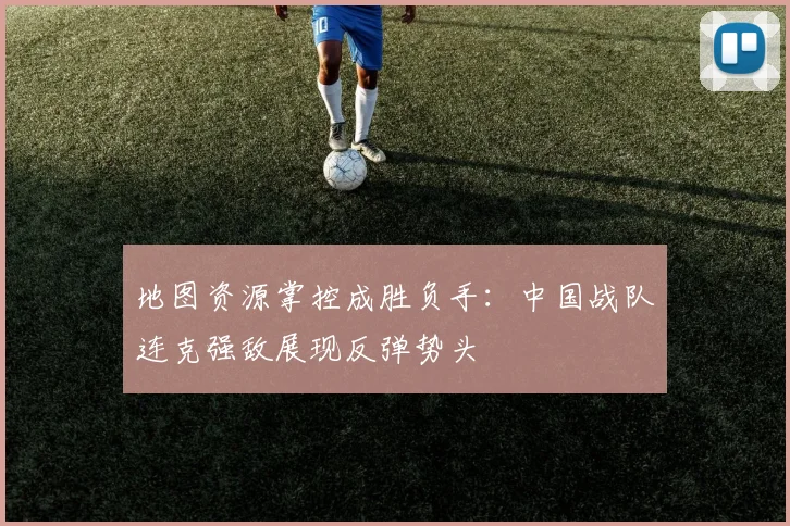地图资源掌控成胜负手：中国战队连克强敌展现反弹势头