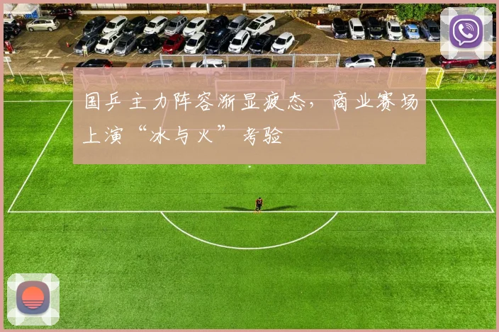 国乒主力阵容渐显疲态，商业赛场上演“冰与火”考验