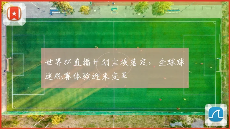 世界杯直播计划尘埃落定，全球球迷观赛体验迎来变革