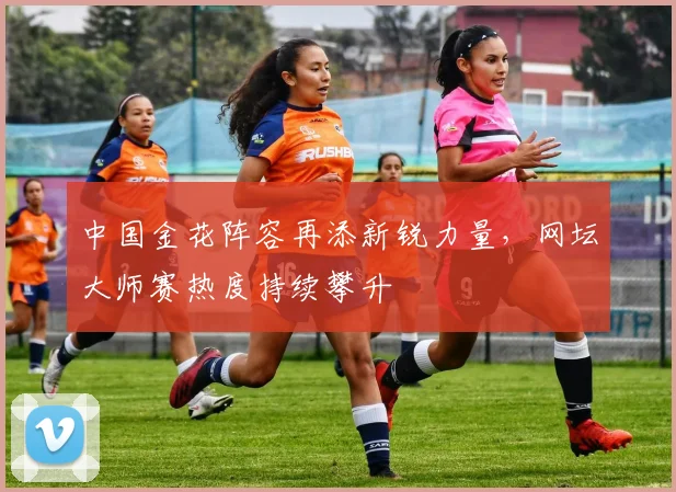 中国金花阵容再添新锐力量，网坛大师赛热度持续攀升