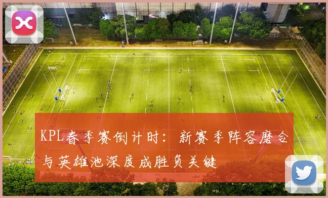 KPL春季赛倒计时：新赛季阵容磨合与英雄池深度成胜负关键