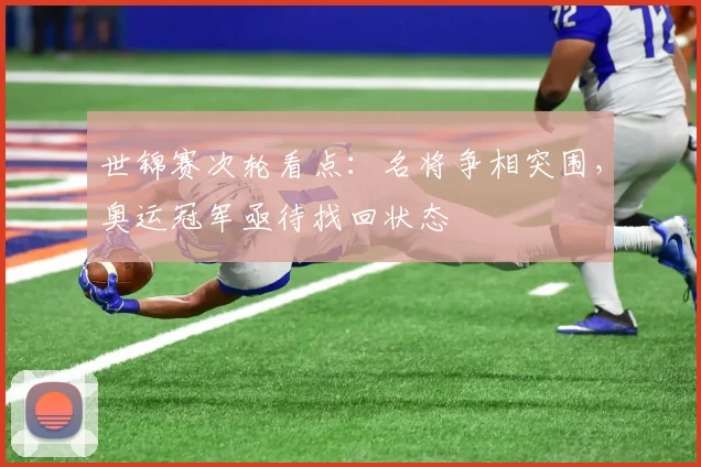 世锦赛次轮看点：名将争相突围，奥运冠军亟待找回状态