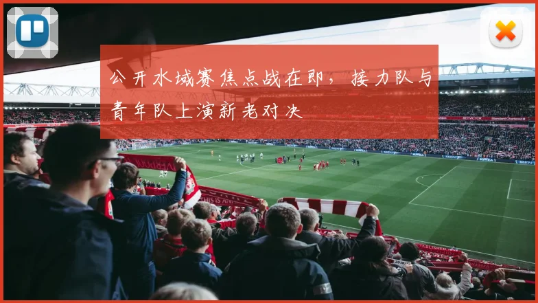 公开水域赛焦点战在即，接力队与青年队上演新老对决